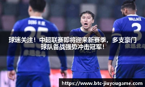 球迷关注!中超联赛即将迎来新赛季,多支豪门球队备战强势冲击冠军!
