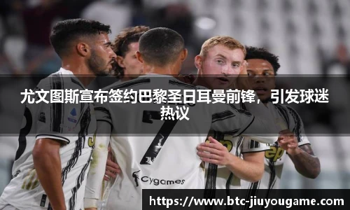 尤文图斯宣布签约巴黎圣日耳曼前锋,引发球迷热议