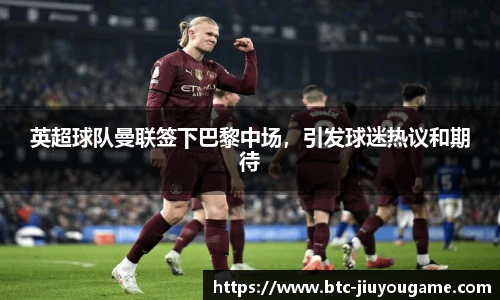 英超球队曼联签下巴黎中场,引发球迷热议和期待