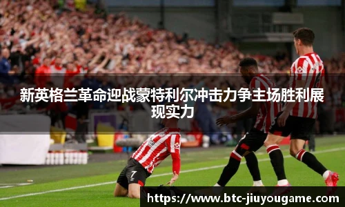 新英格兰革命迎战蒙特利尔冲击力争主场胜利展现实力
