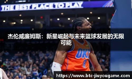 杰伦威廉姆斯:新星崛起与未来篮球发展的无限可能