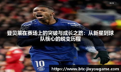 登贝莱在赛场上的突破与成长之路:从新星到球队核心的蜕变历程